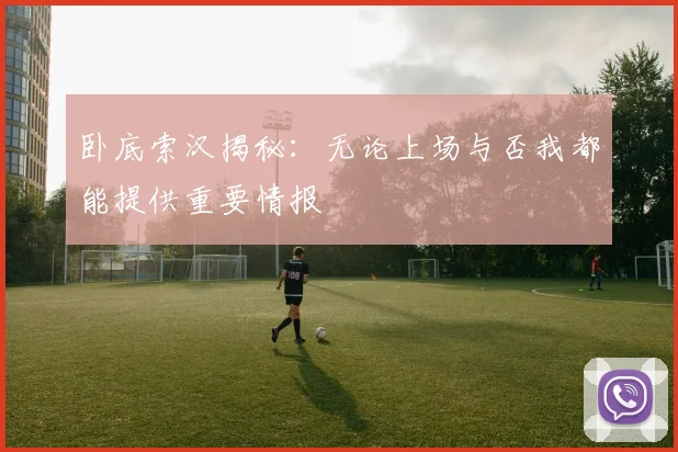 卧底索汉揭秘：无论上场与否我都能提供重要情报