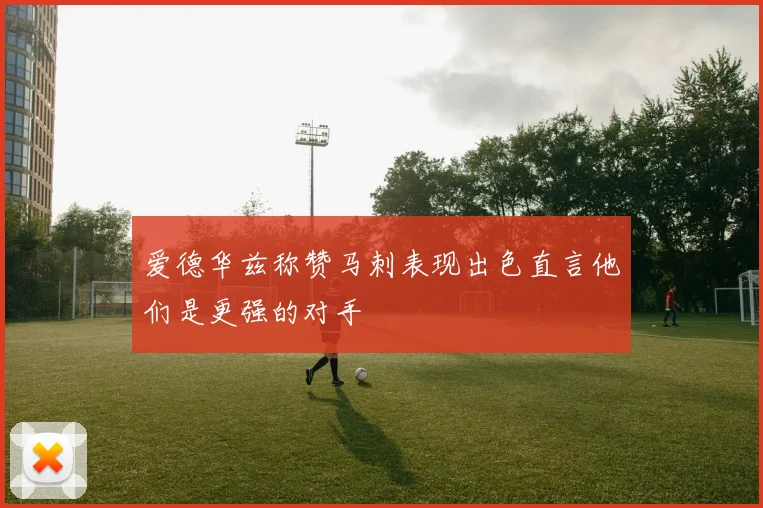爱德华兹称赞马刺表现出色直言他们是更强的对手