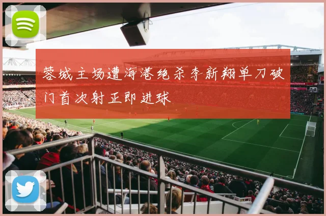 蓉城主场遭海港绝杀李新翔单刀破门首次射正即进球