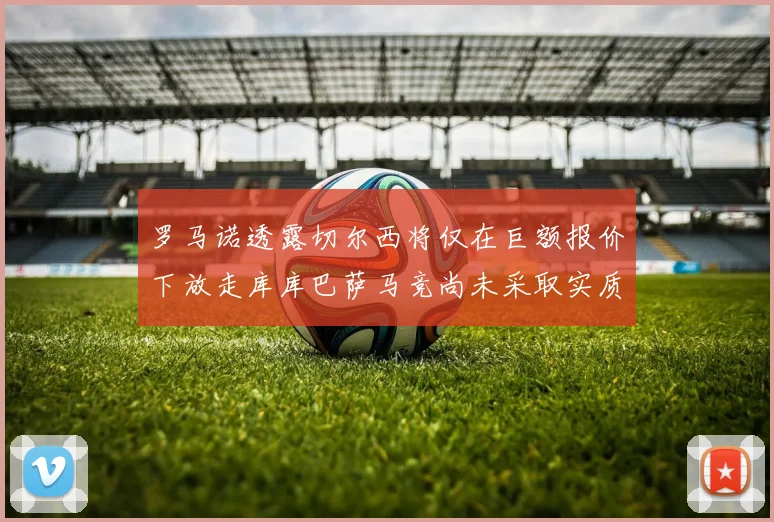 罗马诺透露切尔西将仅在巨额报价下放走库库巴萨马竞尚未采取实质行动