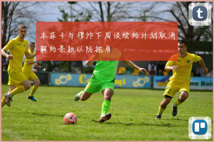 本菲卡与穆帅下周谈续约计划取消解约条款以防挖角