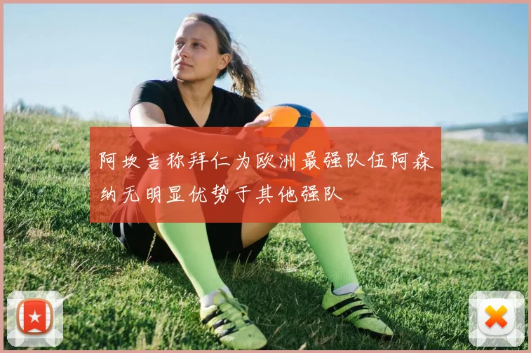 阿坎吉称拜仁为欧洲最强队伍阿森纳无明显优势于其他强队