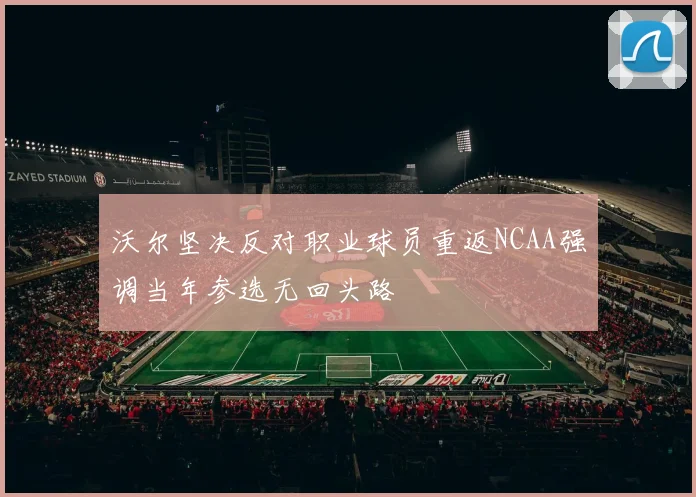 沃尔坚决反对职业球员重返NCAA强调当年参选无回头路