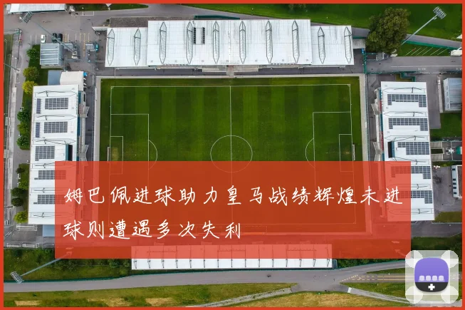 姆巴佩进球助力皇马战绩辉煌未进球则遭遇多次失利