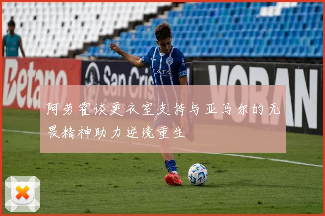 阿劳霍谈更衣室支持与亚马尔的无畏精神助力逆境重生
