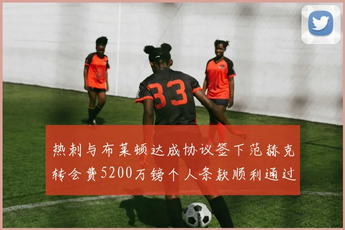 热刺与布莱顿达成协议签下范赫克转会费5200万镑个人条款顺利通过